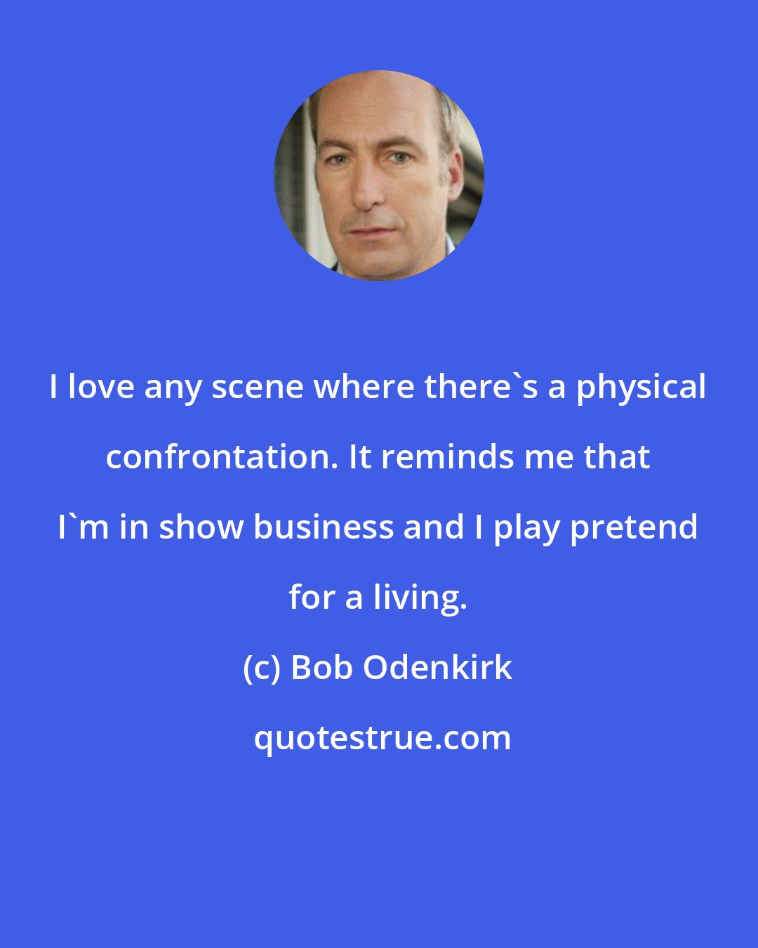 Bob Odenkirk: I love any scene where there's a physical confrontation. It reminds me that I'm in show business and I play pretend for a living.