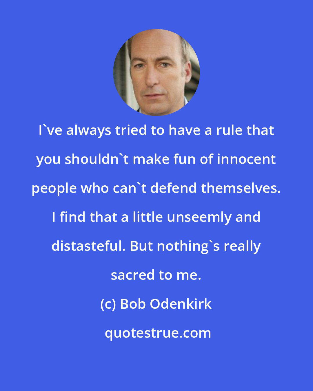 Bob Odenkirk: I've always tried to have a rule that you shouldn't make fun of innocent people who can't defend themselves. I find that a little unseemly and distasteful. But nothing's really sacred to me.