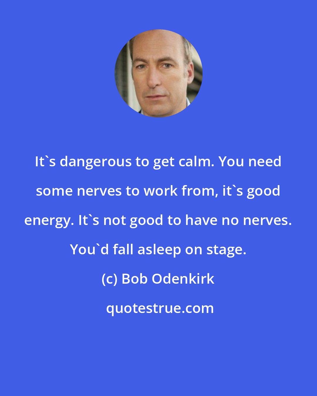 Bob Odenkirk: It's dangerous to get calm. You need some nerves to work from, it's good energy. It's not good to have no nerves. You'd fall asleep on stage.