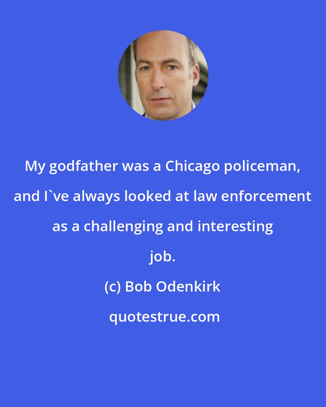 Bob Odenkirk: My godfather was a Chicago policeman, and I've always looked at law enforcement as a challenging and interesting job.