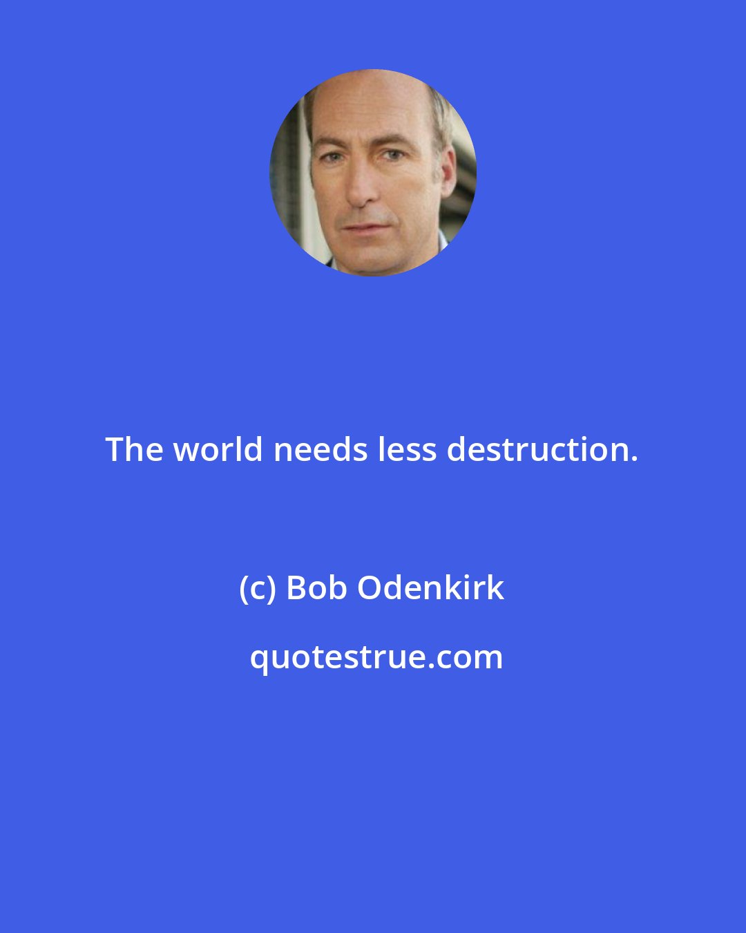 Bob Odenkirk: The world needs less destruction.