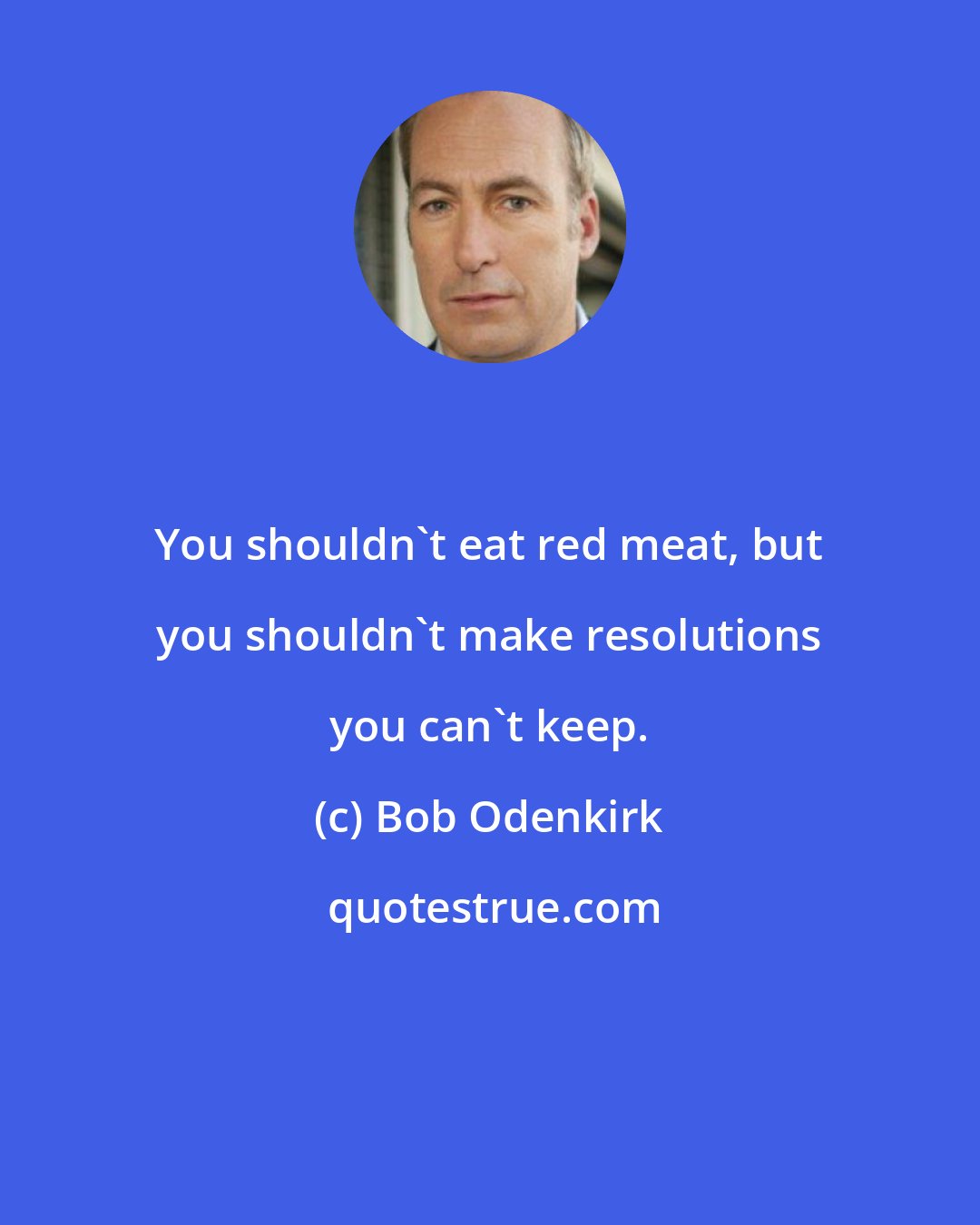 Bob Odenkirk: You shouldn't eat red meat, but you shouldn't make resolutions you can't keep.