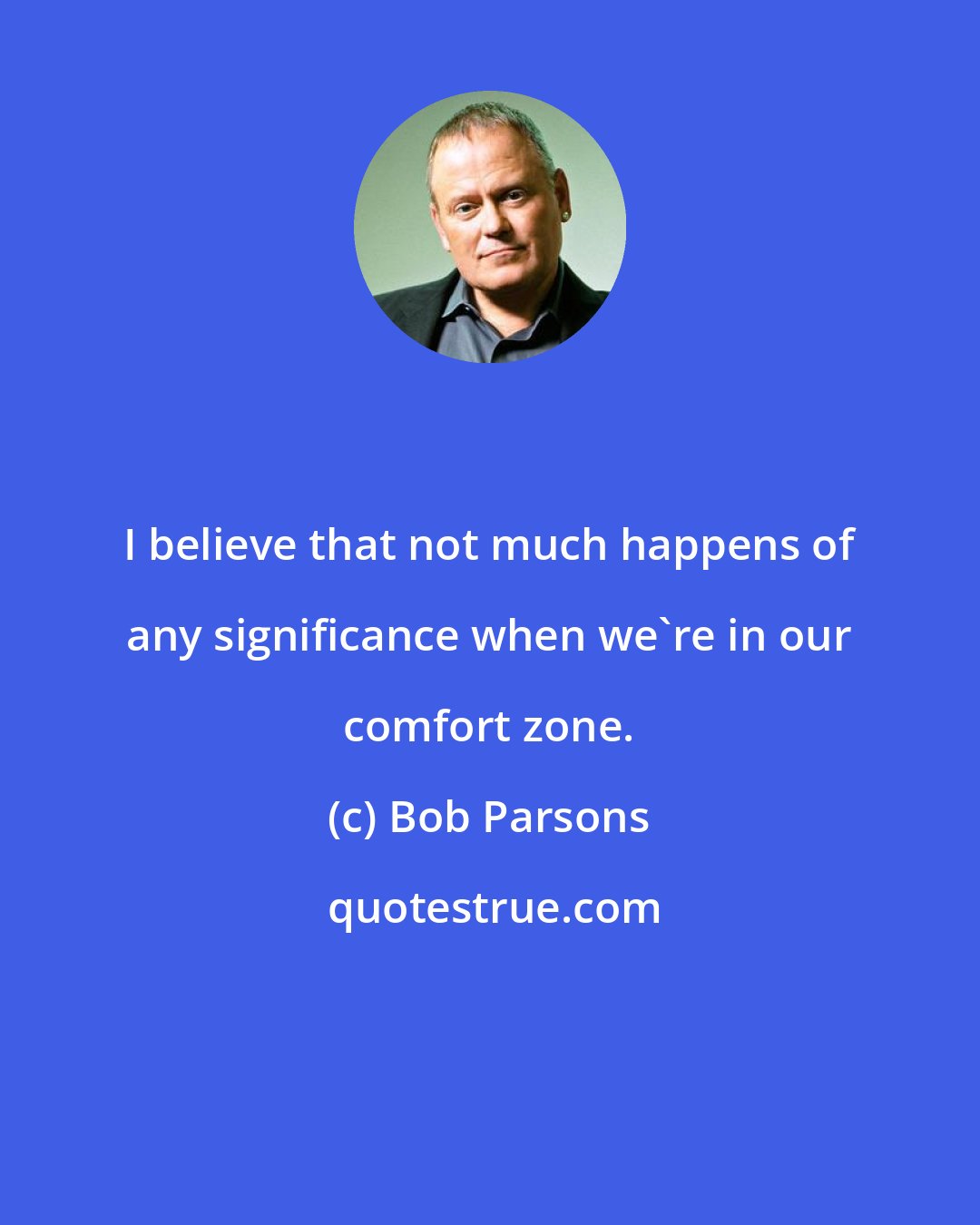 Bob Parsons: I believe that not much happens of any significance when we're in our comfort zone.