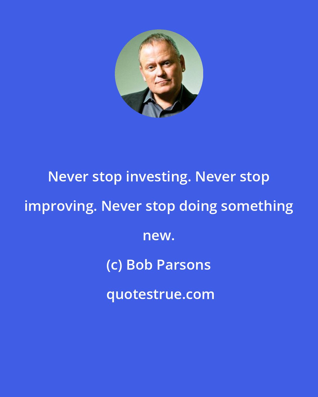 Bob Parsons: Never stop investing. Never stop improving. Never stop doing something new.