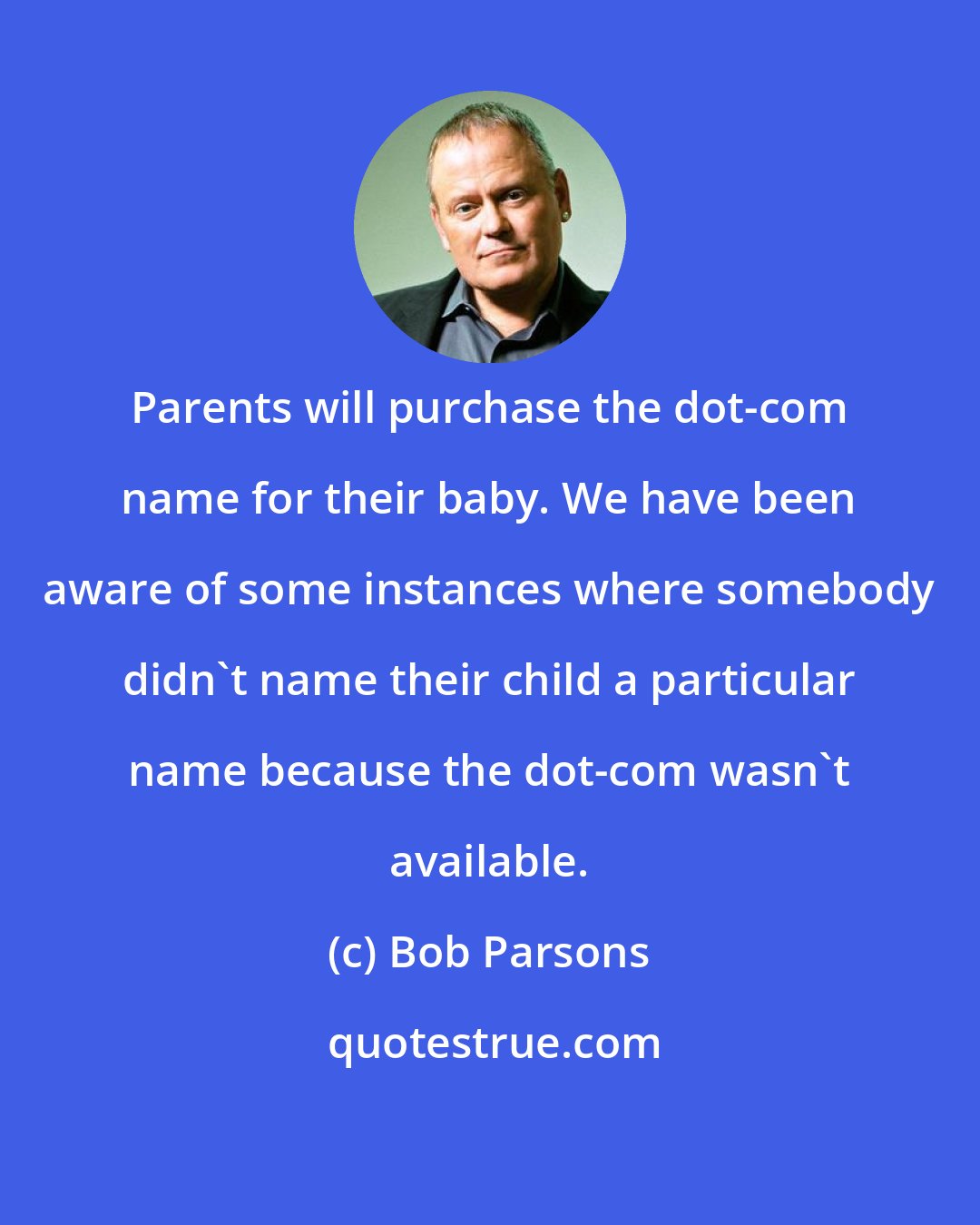 Bob Parsons: Parents will purchase the dot-com name for their baby. We have been aware of some instances where somebody didn't name their child a particular name because the dot-com wasn't available.