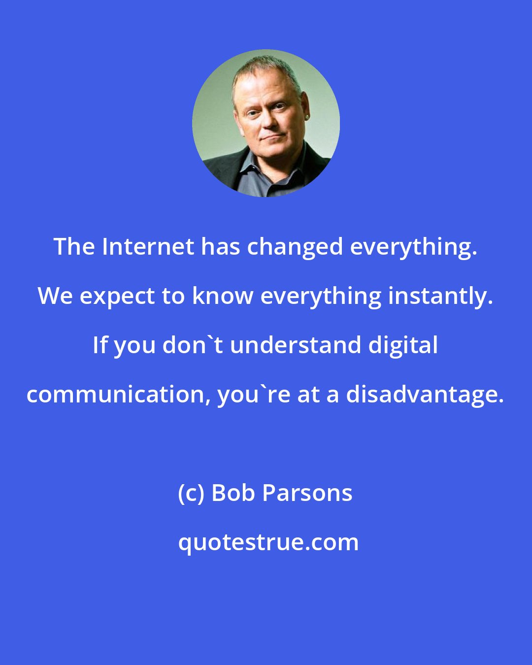 Bob Parsons: The Internet has changed everything. We expect to know everything instantly. If you don't understand digital communication, you're at a disadvantage.
