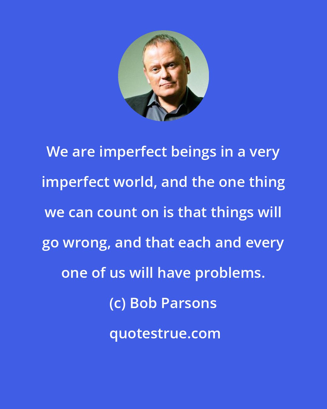 Bob Parsons: We are imperfect beings in a very imperfect world, and the one thing we can count on is that things will go wrong, and that each and every one of us will have problems.