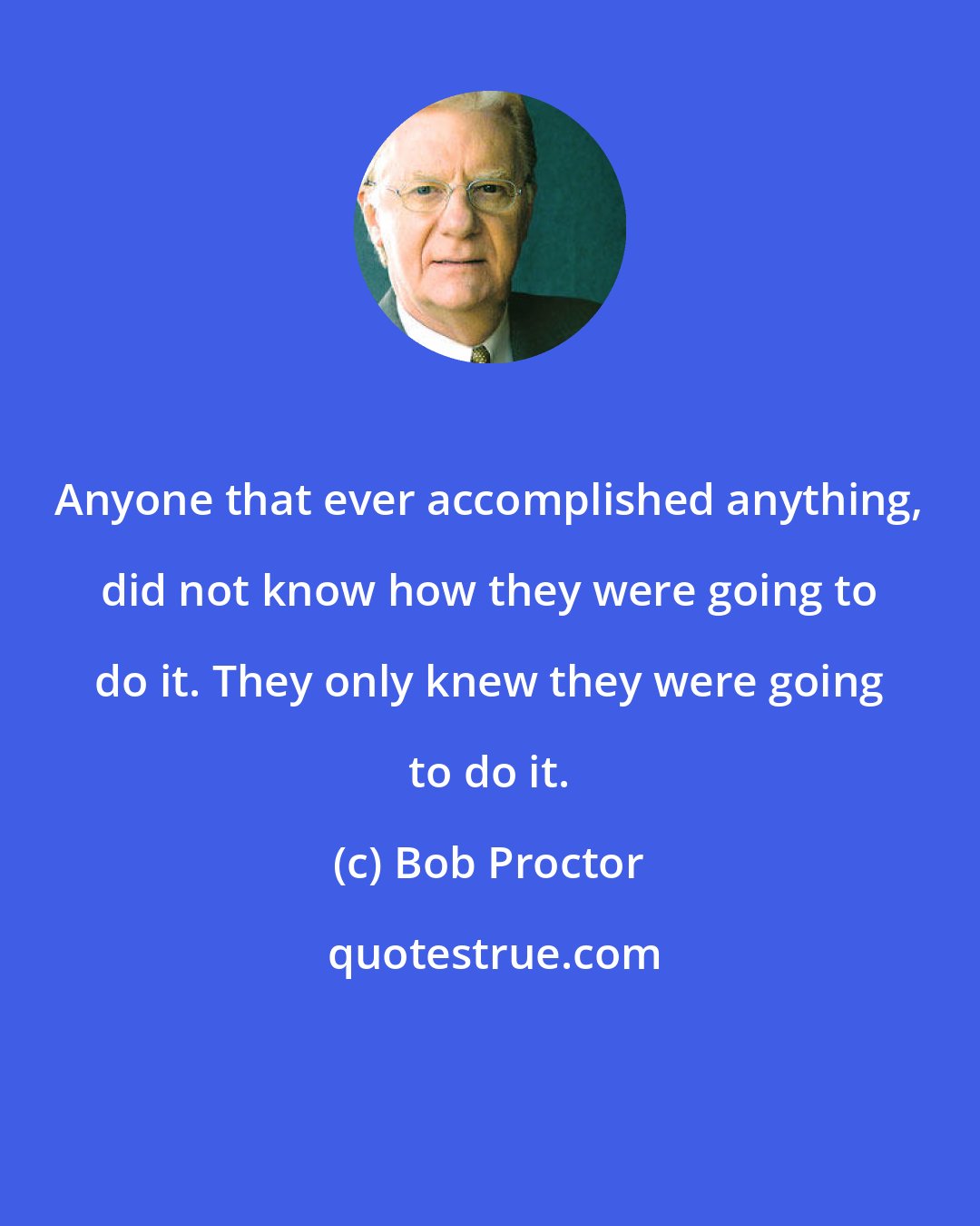 Bob Proctor: Anyone that ever accomplished anything, did not know how they were going to do it. They only knew they were going to do it.