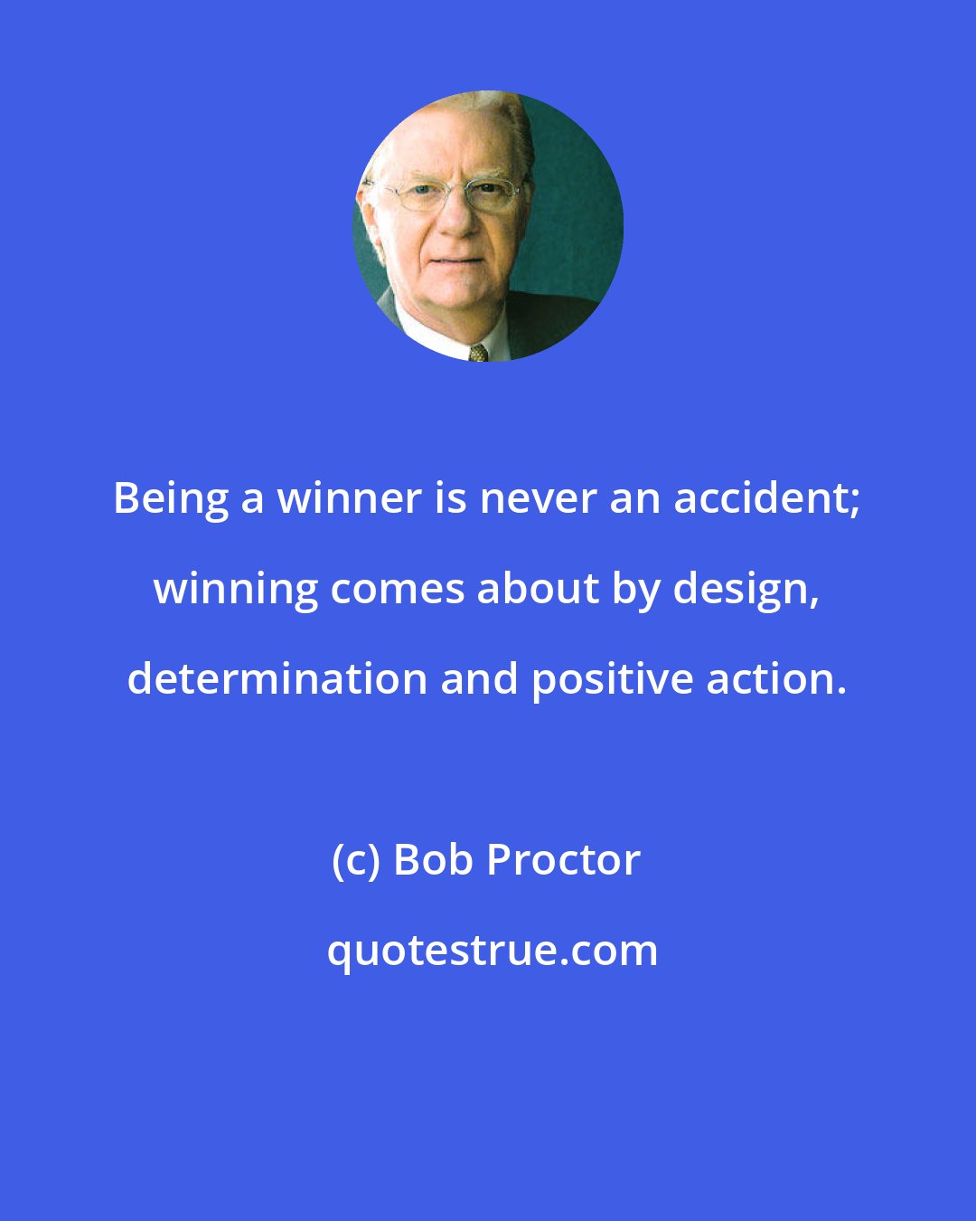 Bob Proctor: Being a winner is never an accident; winning comes about by design, determination and positive action.