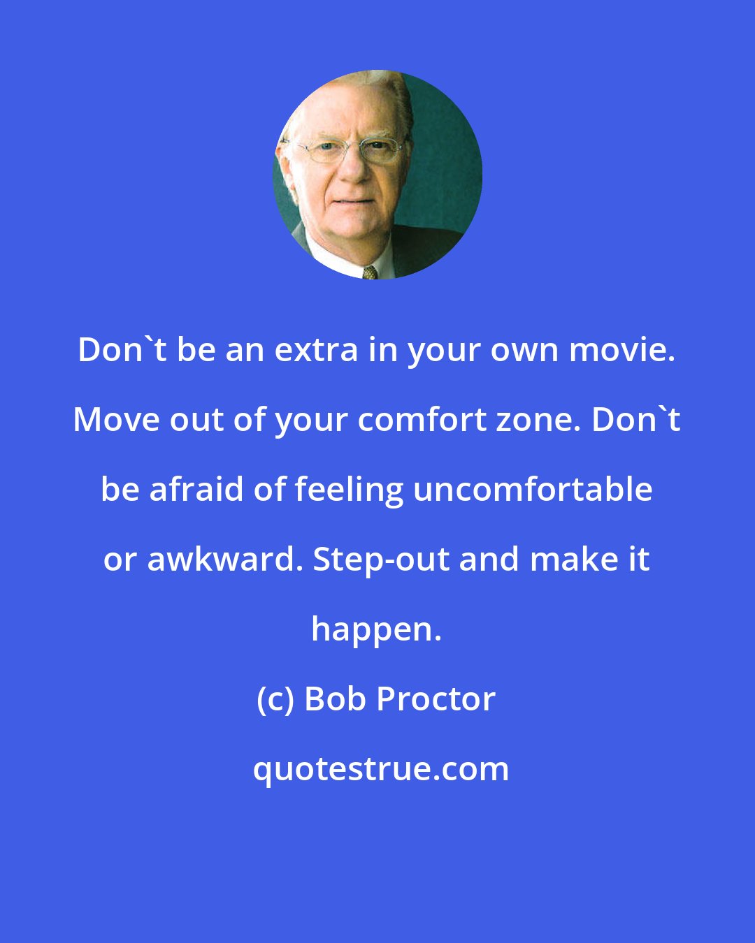 Bob Proctor: Don't be an extra in your own movie. Move out of your comfort zone. Don't be afraid of feeling uncomfortable or awkward. Step-out and make it happen.