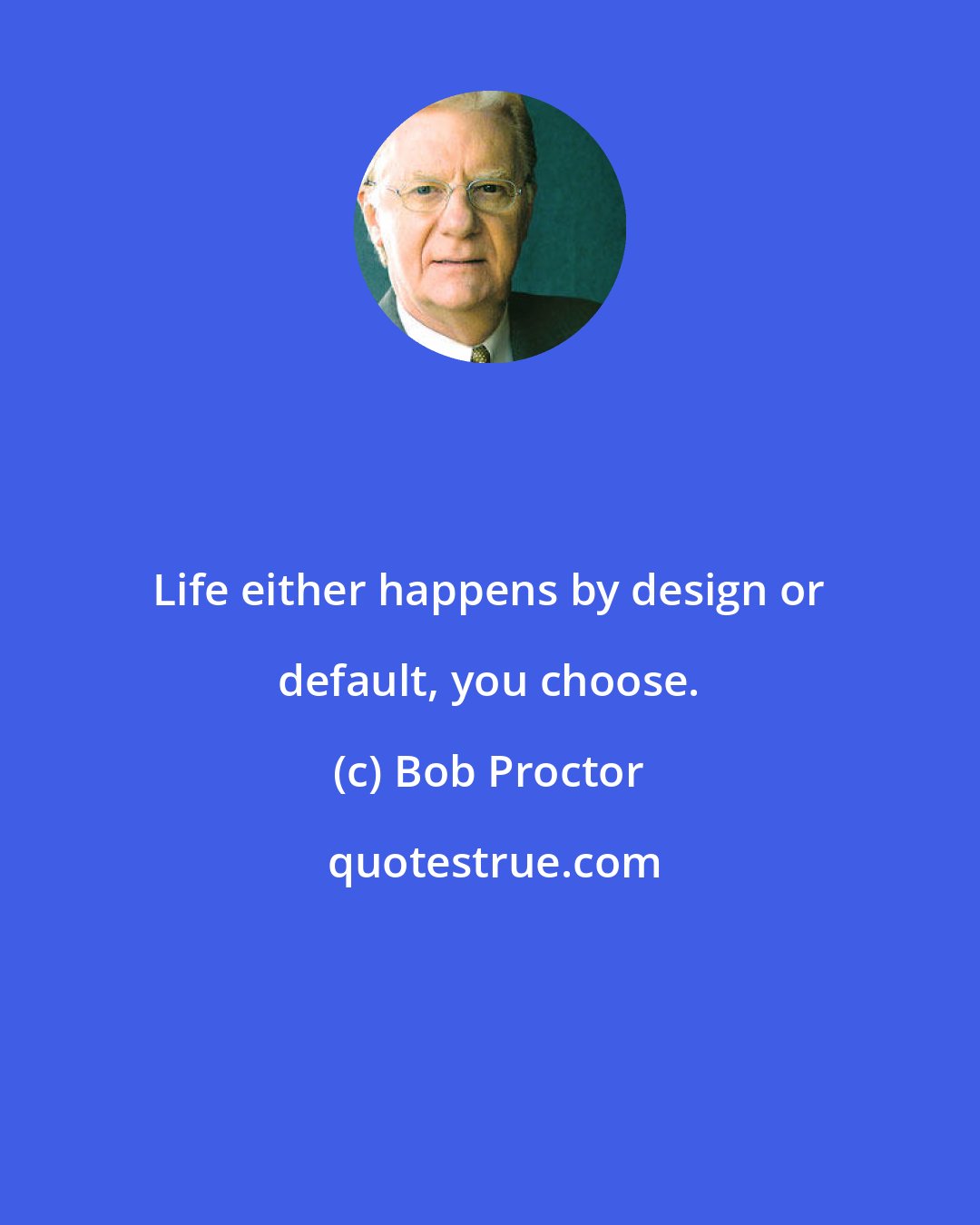 Bob Proctor: Life either happens by design or default, you choose.