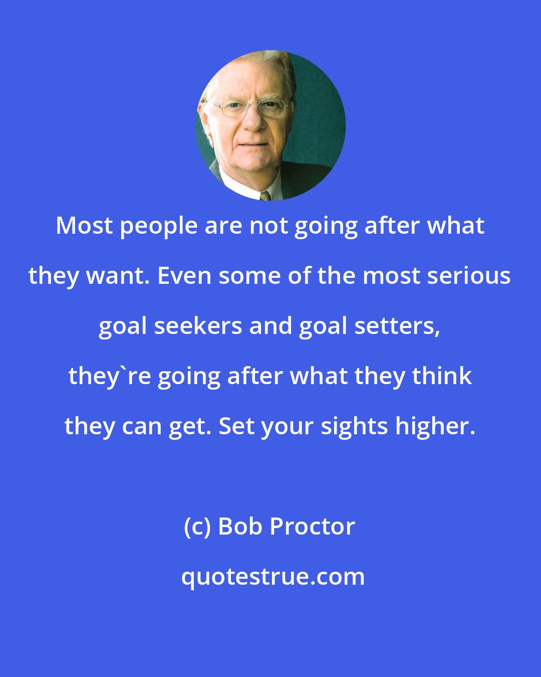 Bob Proctor: Most people are not going after what they want. Even some of the most serious goal seekers and goal setters, they're going after what they think they can get. Set your sights higher.