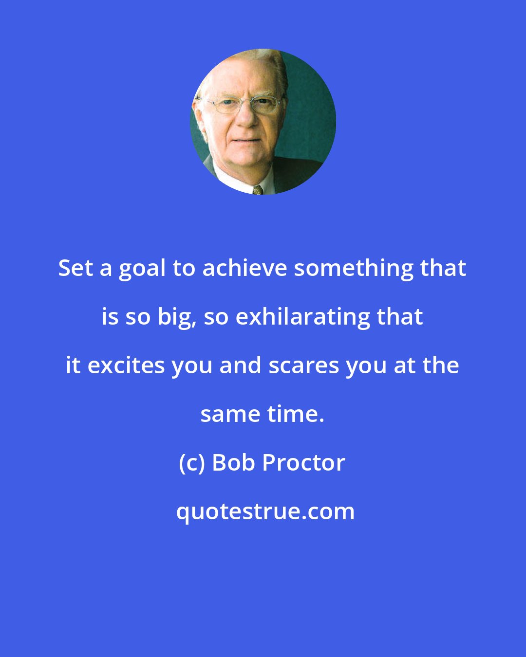 Bob Proctor: Set a goal to achieve something that is so big, so exhilarating that it excites you and scares you at the same time.