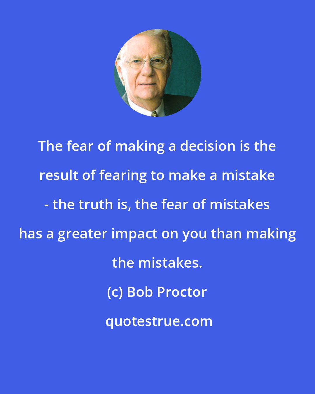 Bob Proctor: The fear of making a decision is the result of fearing to make a mistake - the truth is, the fear of mistakes has a greater impact on you than making the mistakes.