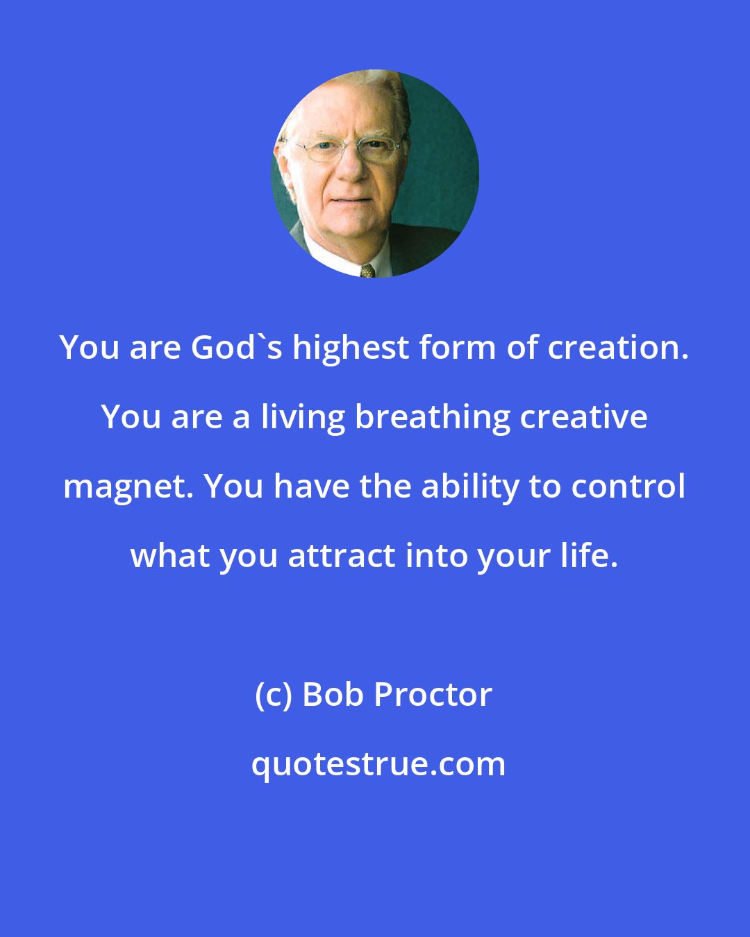 Bob Proctor: You are God's highest form of creation. You are a living breathing creative magnet. You have the ability to control what you attract into your life.