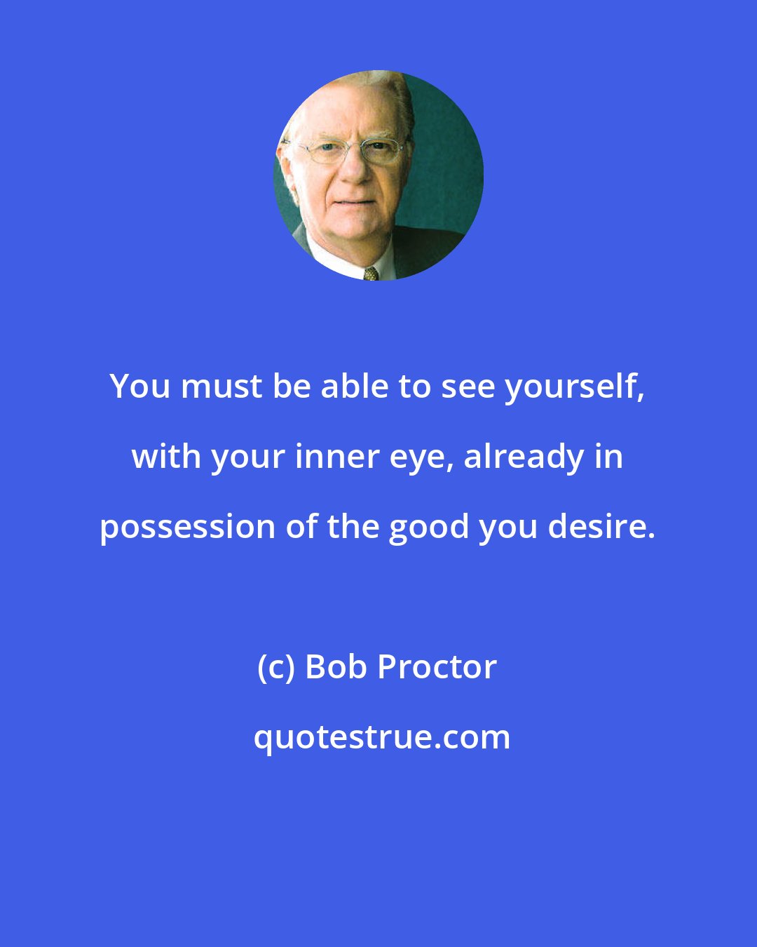 Bob Proctor: You must be able to see yourself, with your inner eye, already in possession of the good you desire.