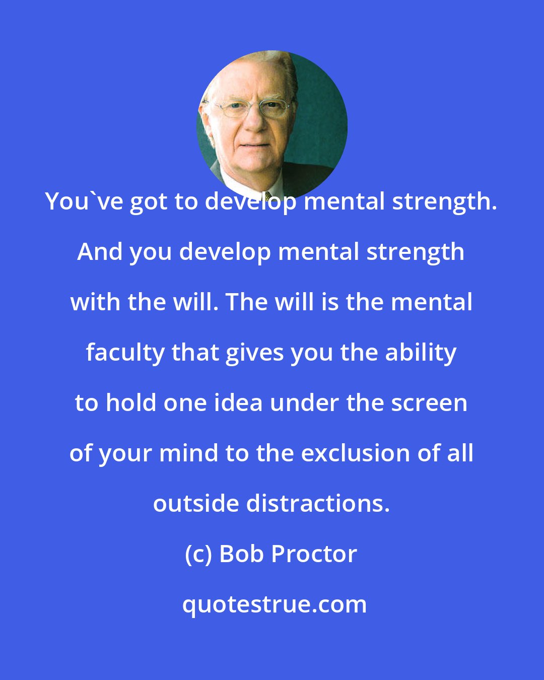 Bob Proctor: You've got to develop mental strength. And you develop mental strength with the will. The will is the mental faculty that gives you the ability to hold one idea under the screen of your mind to the exclusion of all outside distractions.