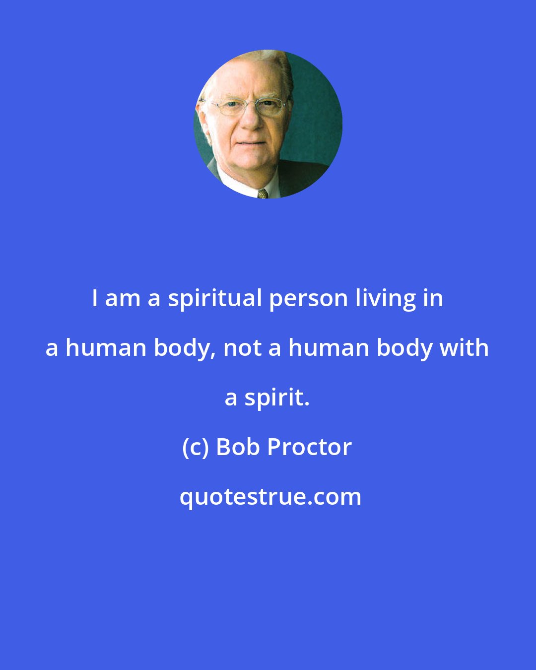 Bob Proctor: I am a spiritual person living in a human body, not a human body with a spirit.