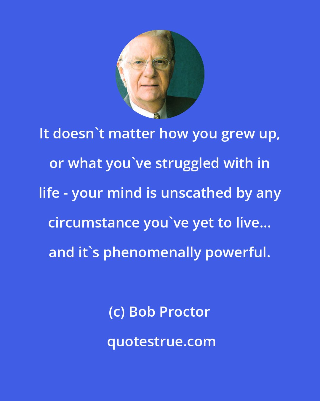 Bob Proctor: It doesn't matter how you grew up, or what you've struggled with in life - your mind is unscathed by any circumstance you've yet to live... and it's phenomenally powerful.