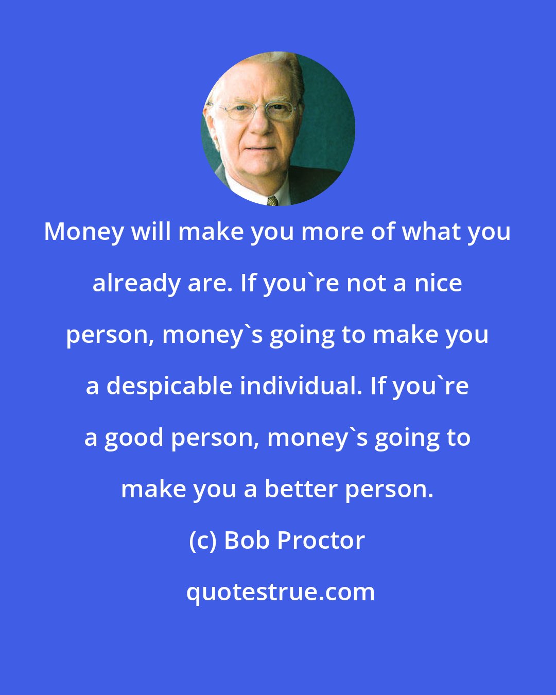 Bob Proctor: Money will make you more of what you already are. If you're not a nice person, money's going to make you a despicable individual. If you're a good person, money's going to make you a better person.