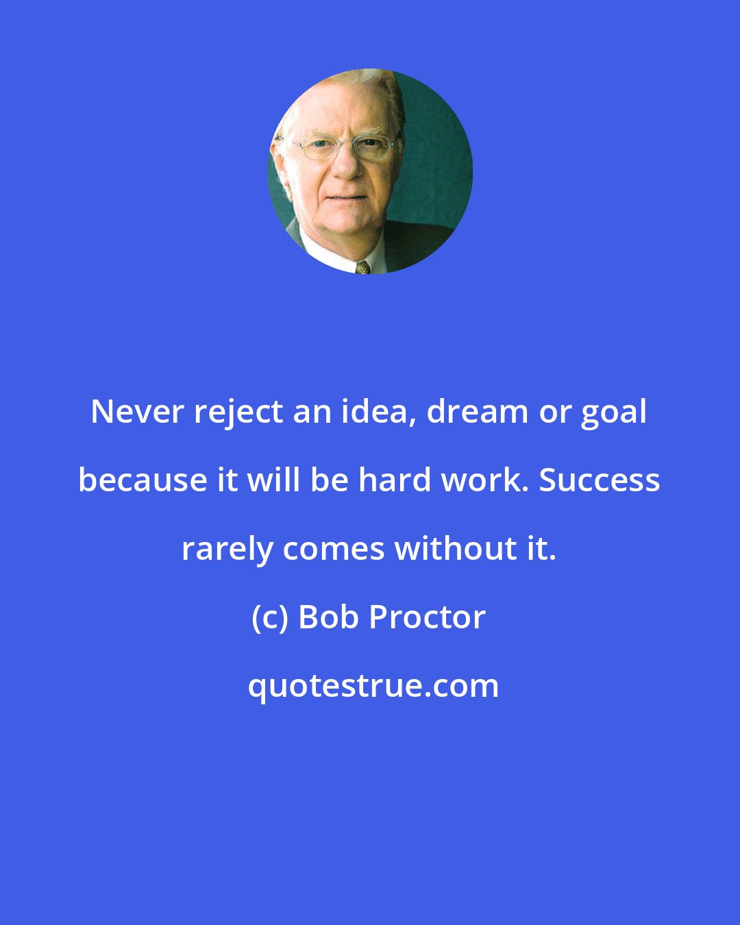 Bob Proctor: Never reject an idea, dream or goal because it will be hard work. Success rarely comes without it.