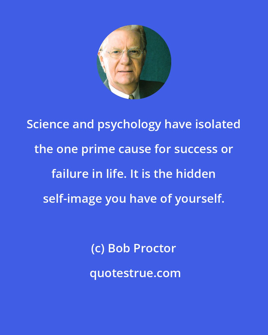 Bob Proctor: Science and psychology have isolated the one prime cause for success or failure in life. It is the hidden self-image you have of yourself.