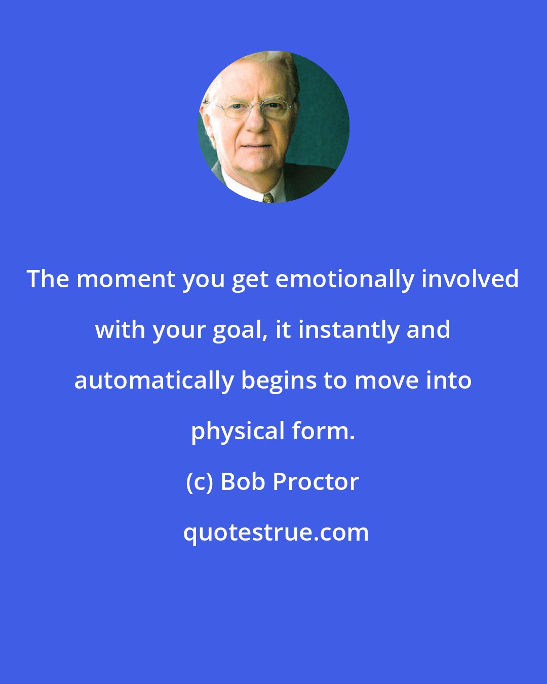 Bob Proctor: The moment you get emotionally involved with your goal, it instantly and automatically begins to move into physical form.