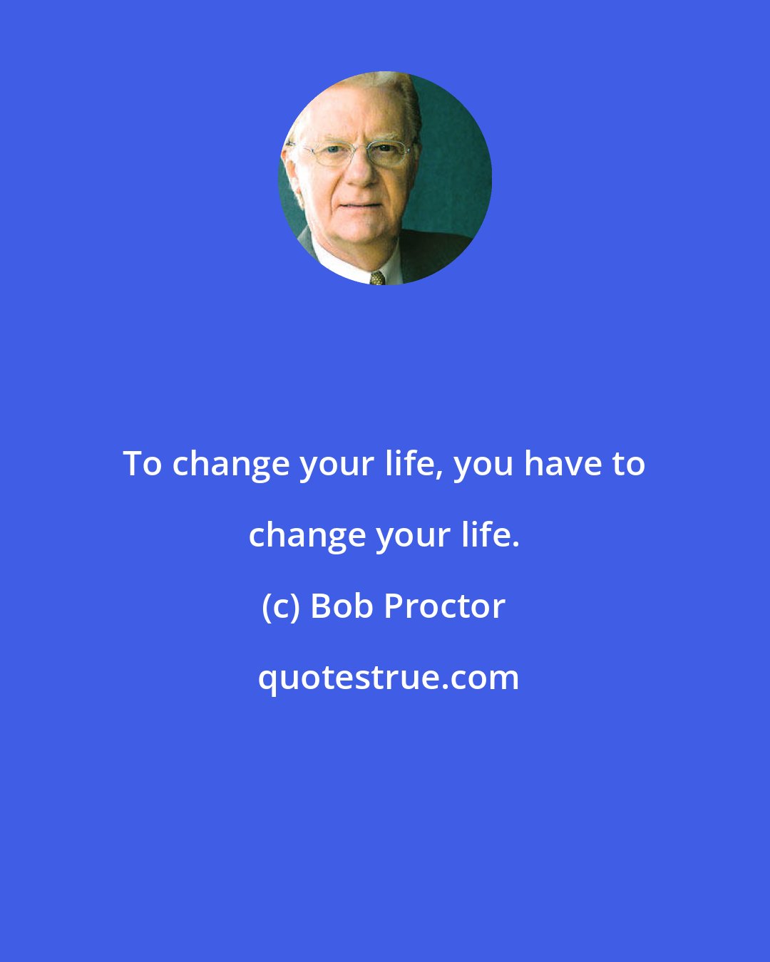 Bob Proctor: To change your life, you have to change your life.