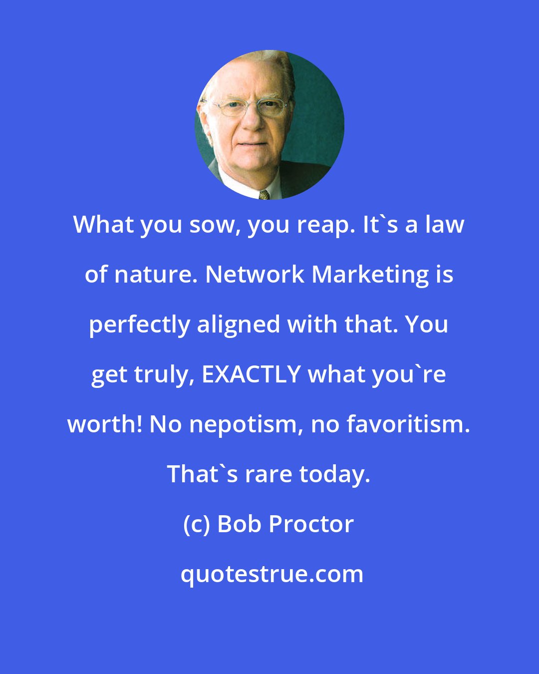 Bob Proctor: What you sow, you reap. It's a law of nature. Network Marketing is perfectly aligned with that. You get truly, EXACTLY what you're worth! No nepotism, no favoritism. That's rare today.