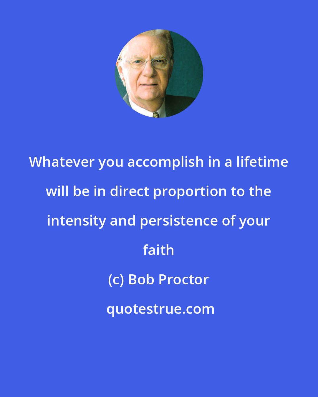 Bob Proctor: Whatever you accomplish in a lifetime will be in direct proportion to the intensity and persistence of your faith