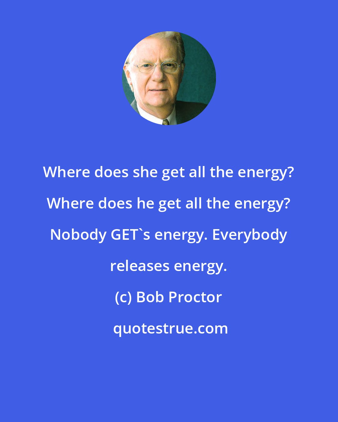 Bob Proctor: Where does she get all the energy? Where does he get all the energy? Nobody GET's energy. Everybody releases energy.