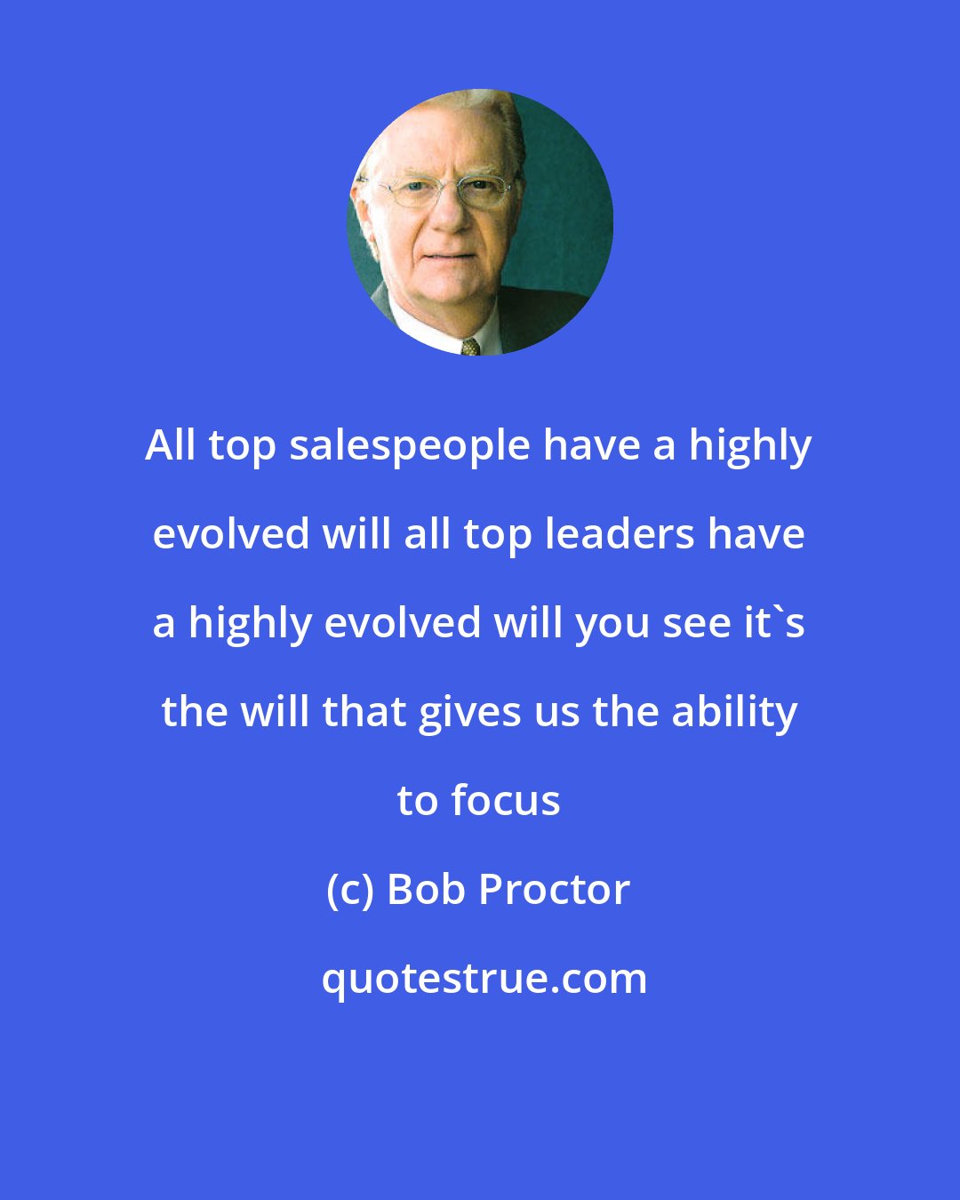 Bob Proctor: All top salespeople have a highly evolved will all top leaders have a highly evolved will you see it's the will that gives us the ability to focus