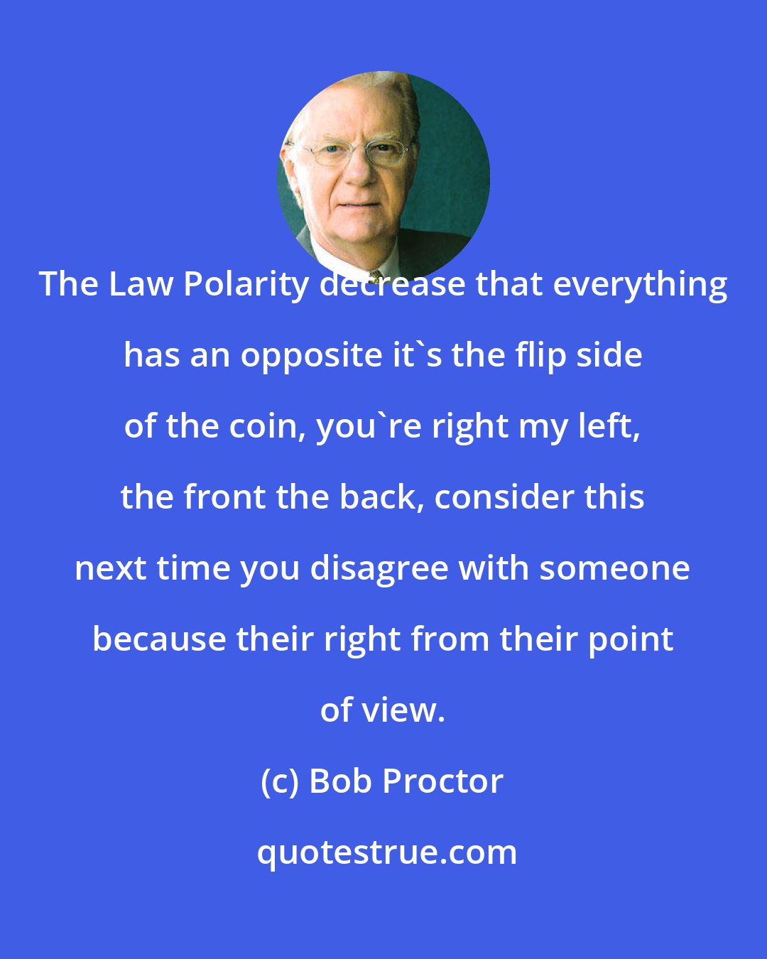 Bob Proctor: The Law Polarity decrease that everything has an opposite it's the flip side of the coin, you're right my left, the front the back, consider this next time you disagree with someone because their right from their point of view.