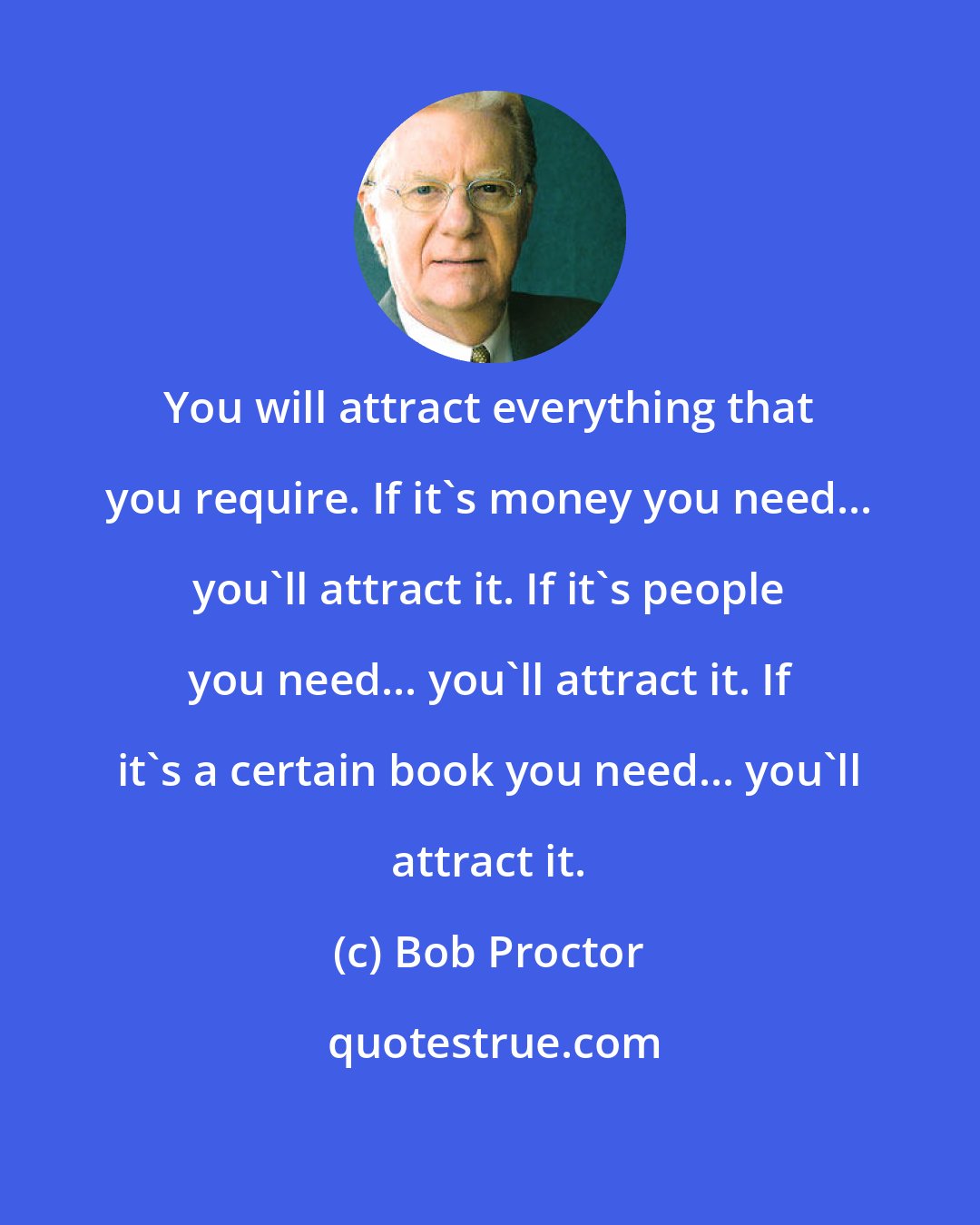 Bob Proctor: You will attract everything that you require. If it's money you need... you'll attract it. If it's people you need... you'll attract it. If it's a certain book you need... you'll attract it.