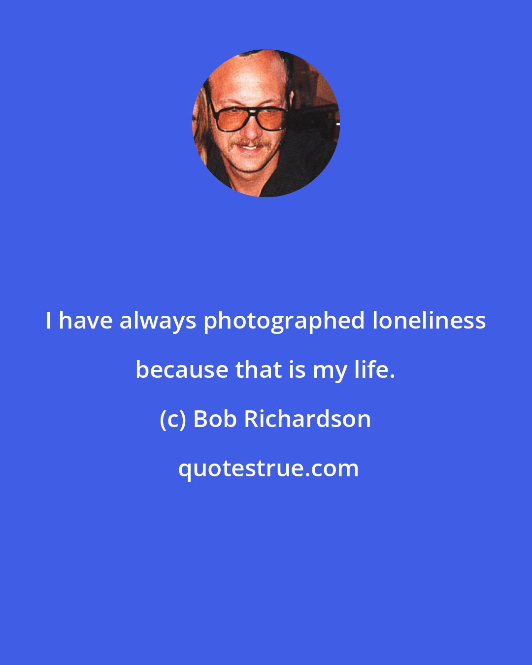 Bob Richardson: I have always photographed loneliness because that is my life.