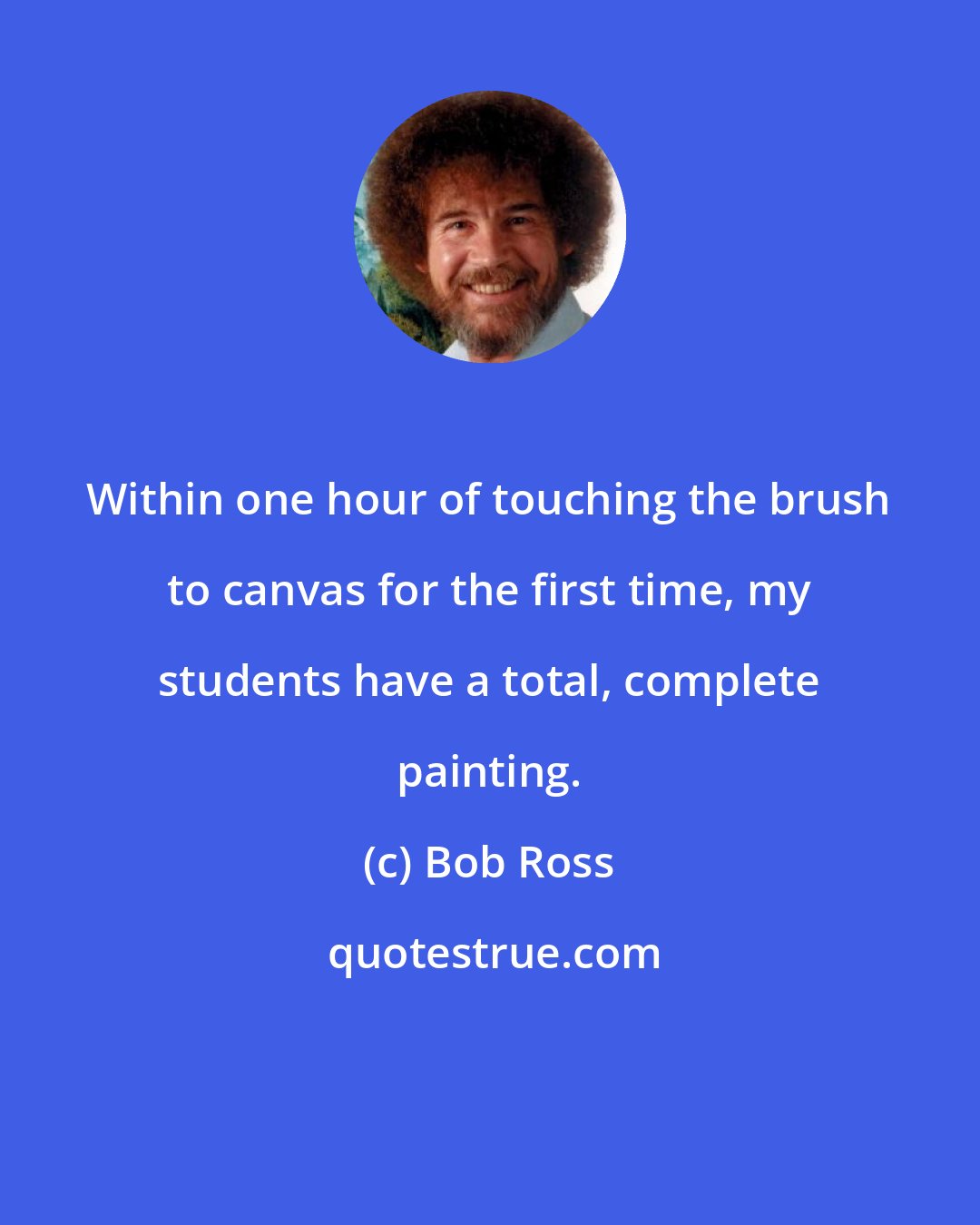Bob Ross: Within one hour of touching the brush to canvas for the first time, my students have a total, complete painting.