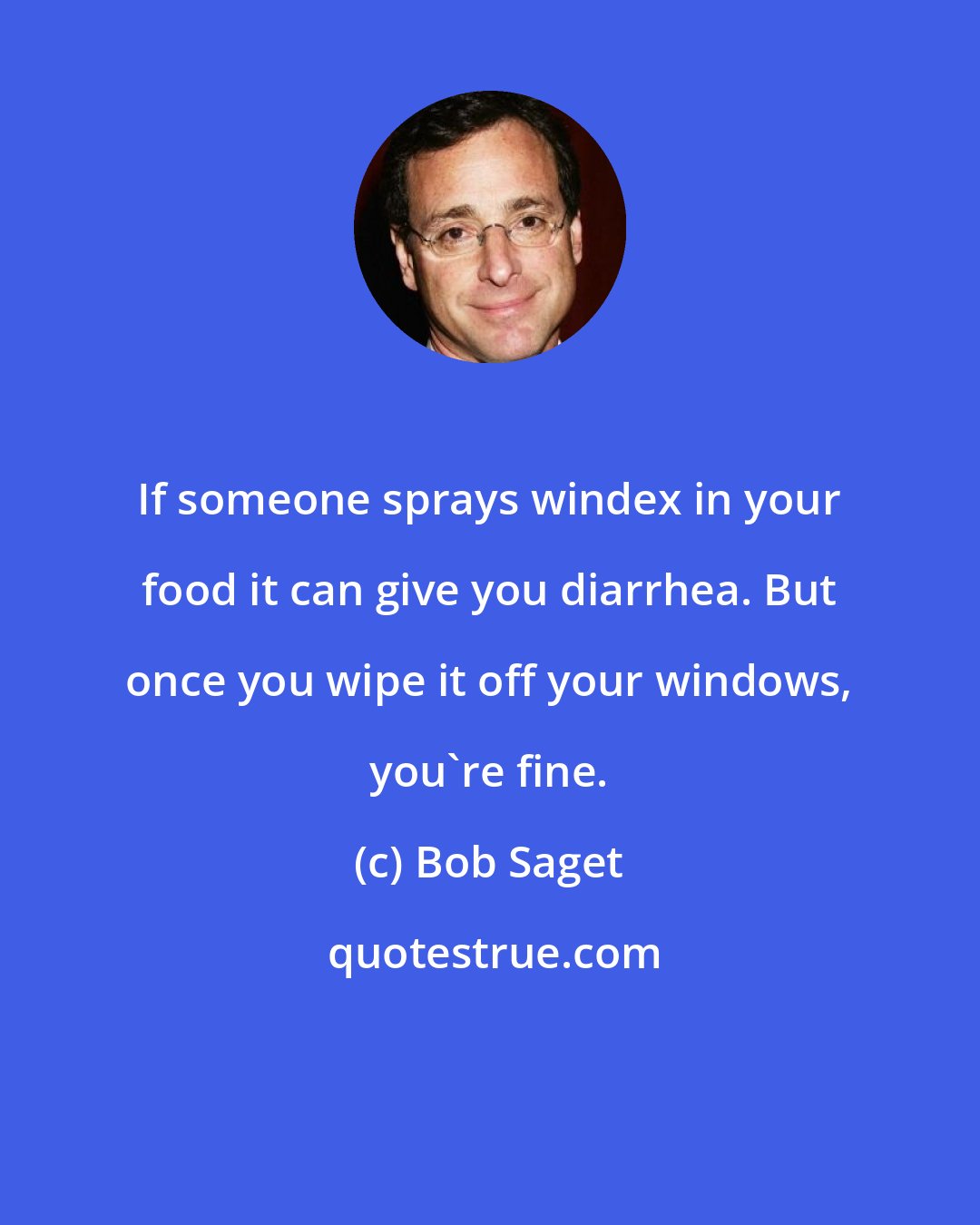 Bob Saget: If someone sprays windex in your food it can give you diarrhea. But once you wipe it off your windows, you're fine.