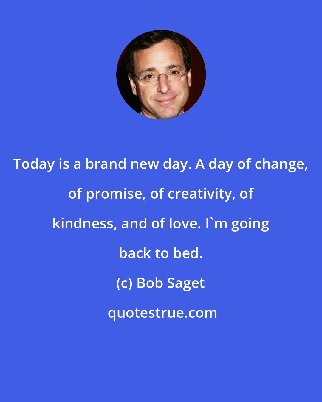 Bob Saget: Today is a brand new day. A day of change, of promise, of creativity, of kindness, and of love. I'm going back to bed.