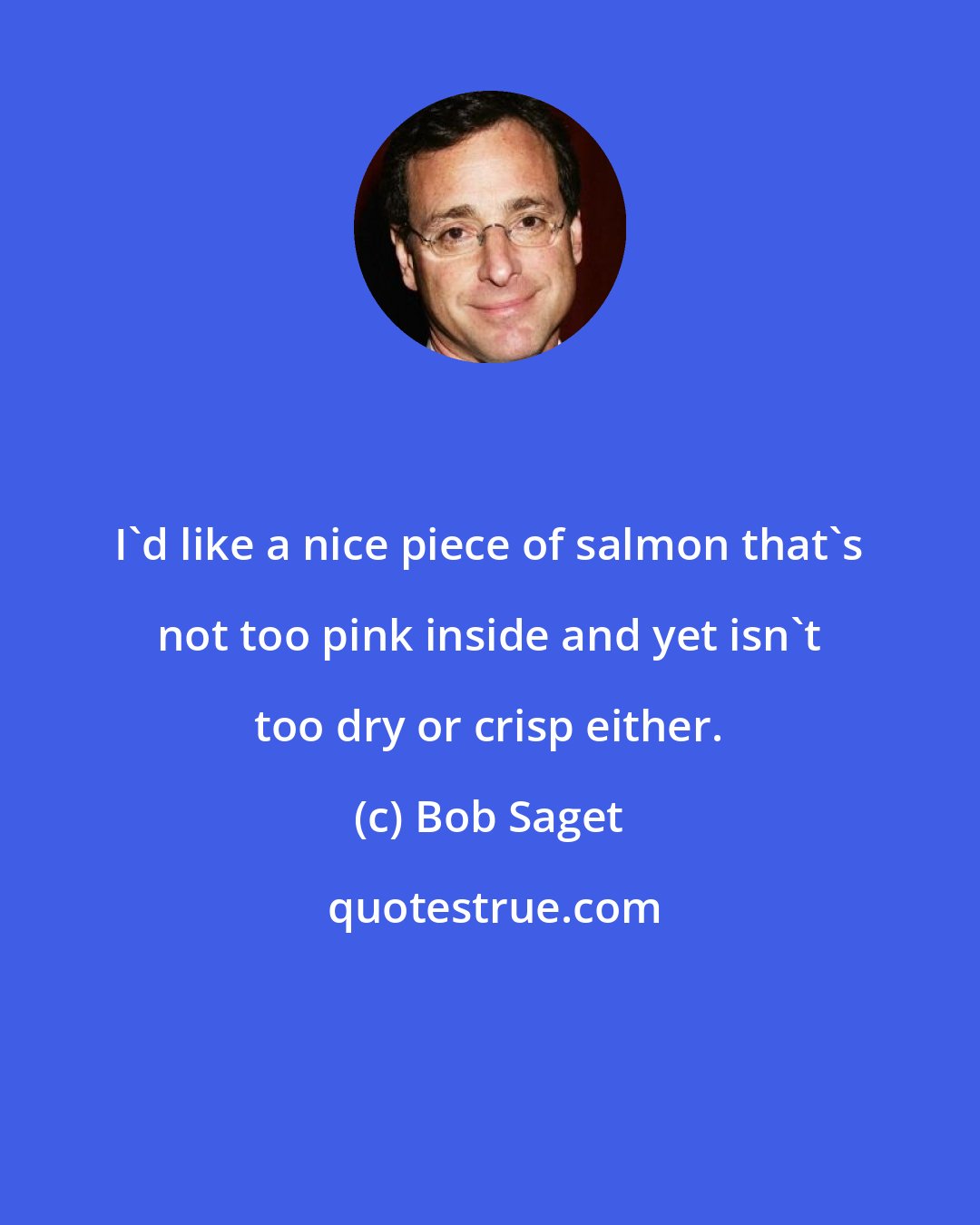 Bob Saget: I'd like a nice piece of salmon that's not too pink inside and yet isn't too dry or crisp either.