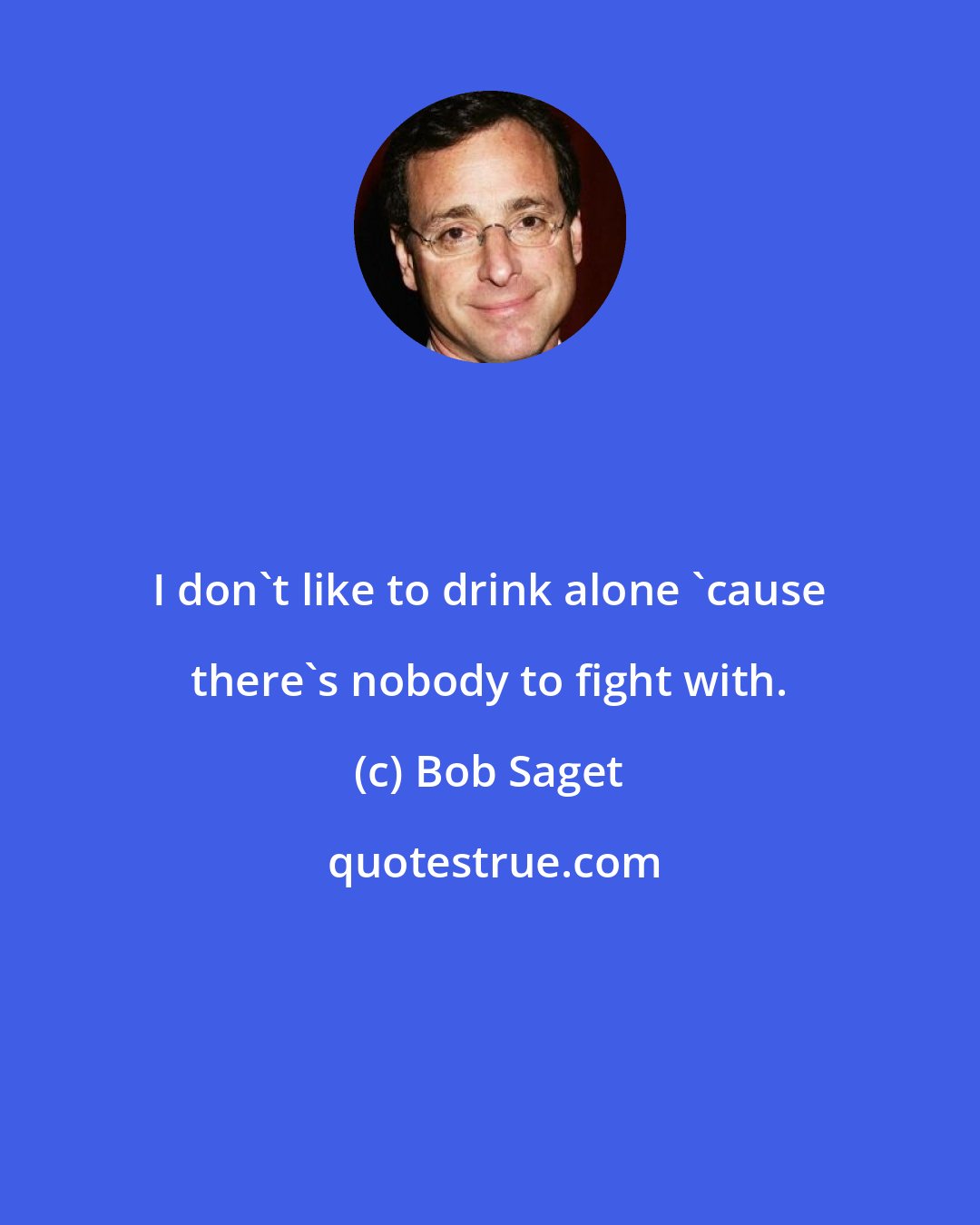 Bob Saget: I don't like to drink alone 'cause there's nobody to fight with.