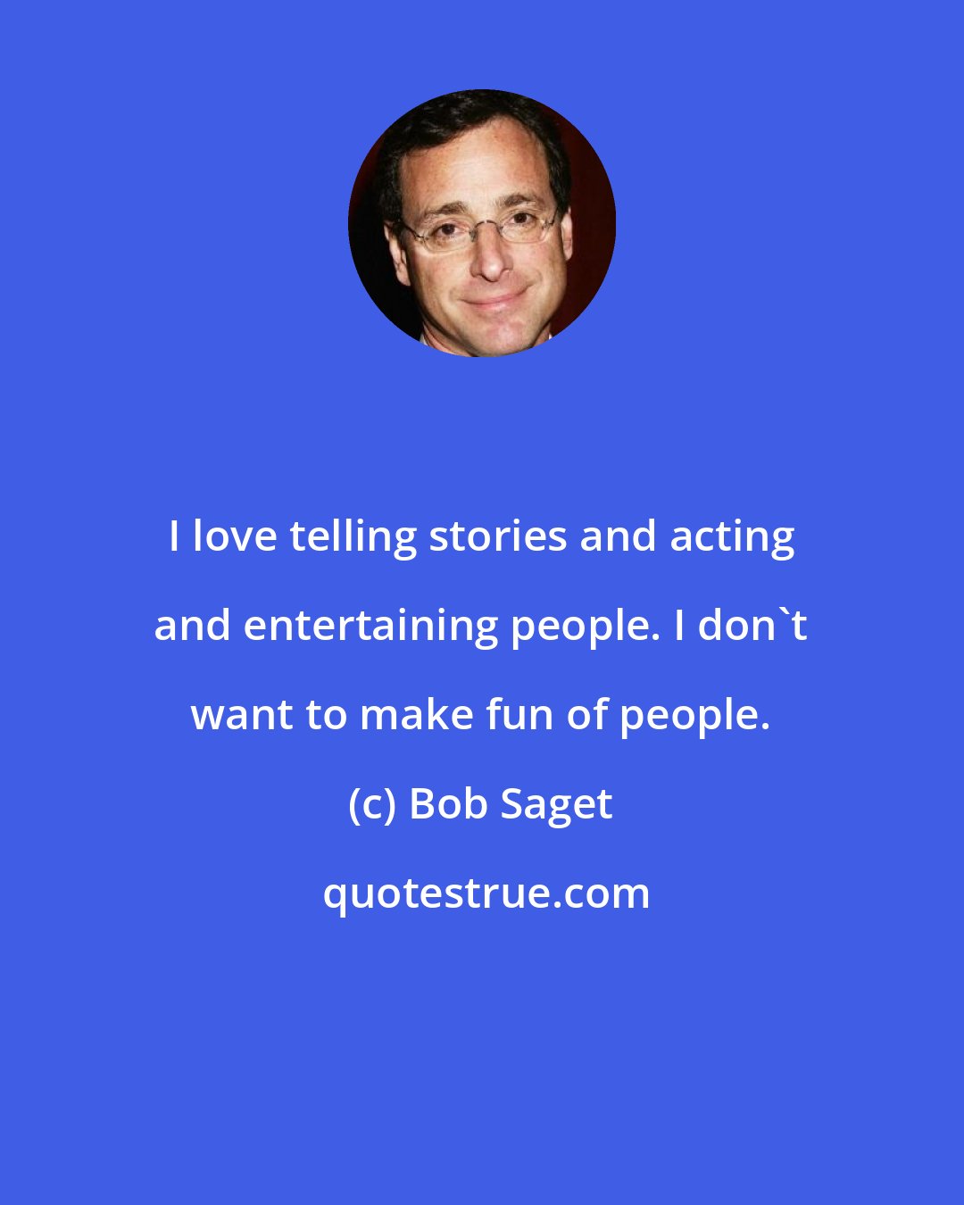 Bob Saget: I love telling stories and acting and entertaining people. I don't want to make fun of people.