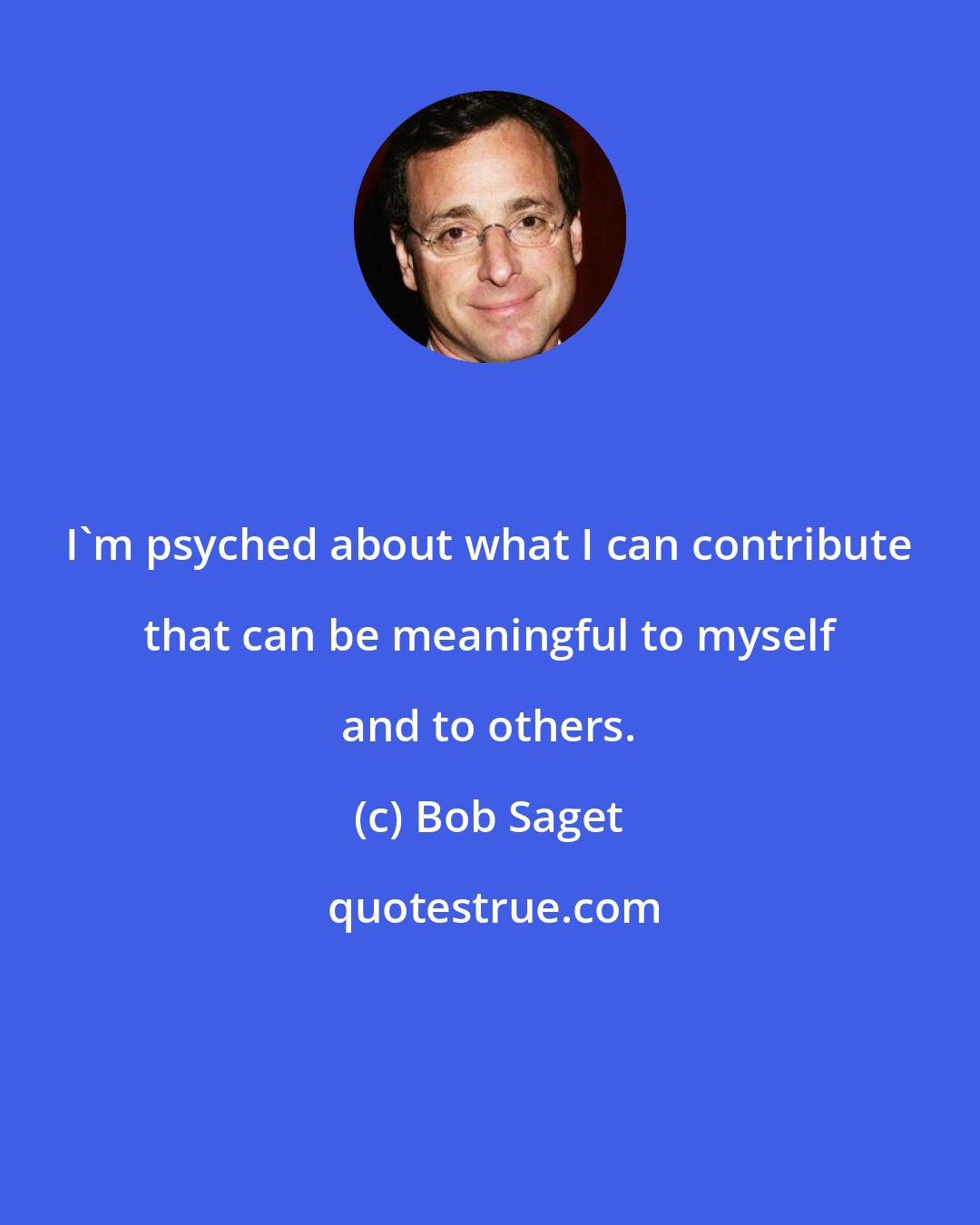 Bob Saget: I'm psyched about what I can contribute that can be meaningful to myself and to others.