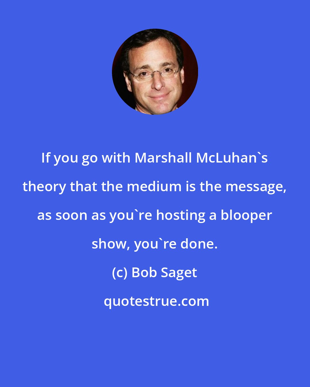 Bob Saget: If you go with Marshall McLuhan's theory that the medium is the message, as soon as you're hosting a blooper show, you're done.