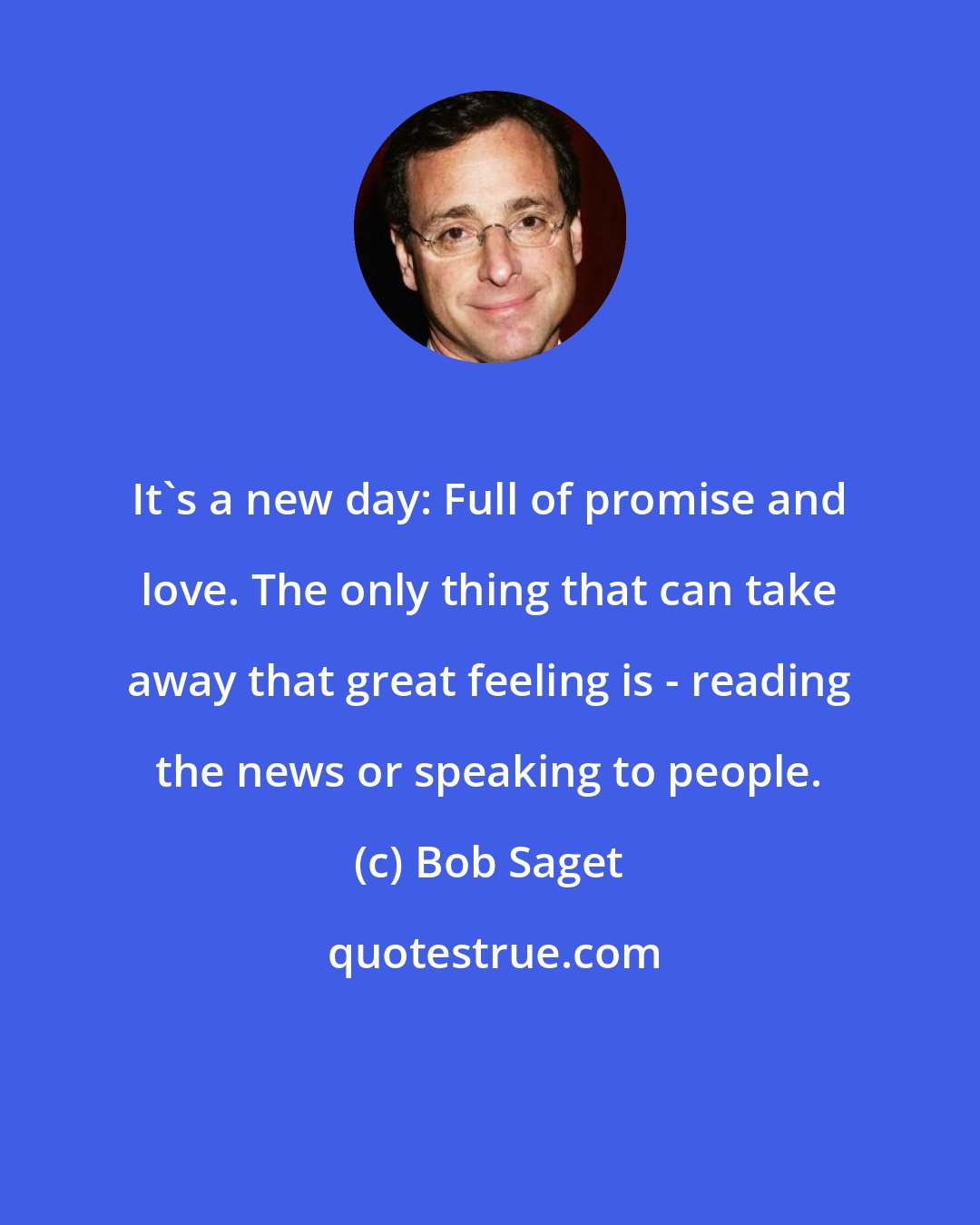 Bob Saget: It's a new day: Full of promise and love. The only thing that can take away that great feeling is - reading the news or speaking to people.