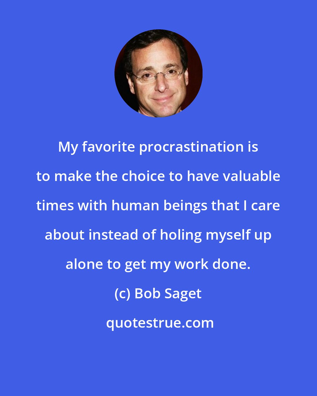 Bob Saget: My favorite procrastination is to make the choice to have valuable times with human beings that I care about instead of holing myself up alone to get my work done.