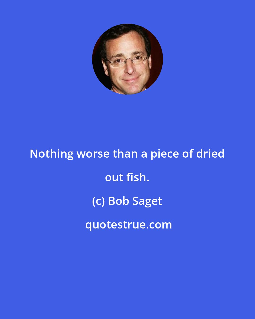 Bob Saget: Nothing worse than a piece of dried out fish.