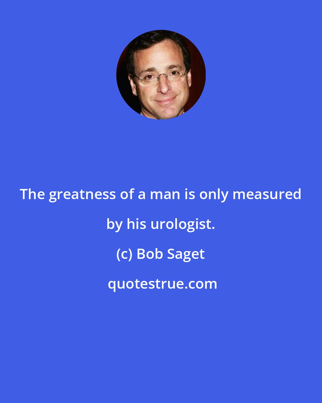 Bob Saget: The greatness of a man is only measured by his urologist.