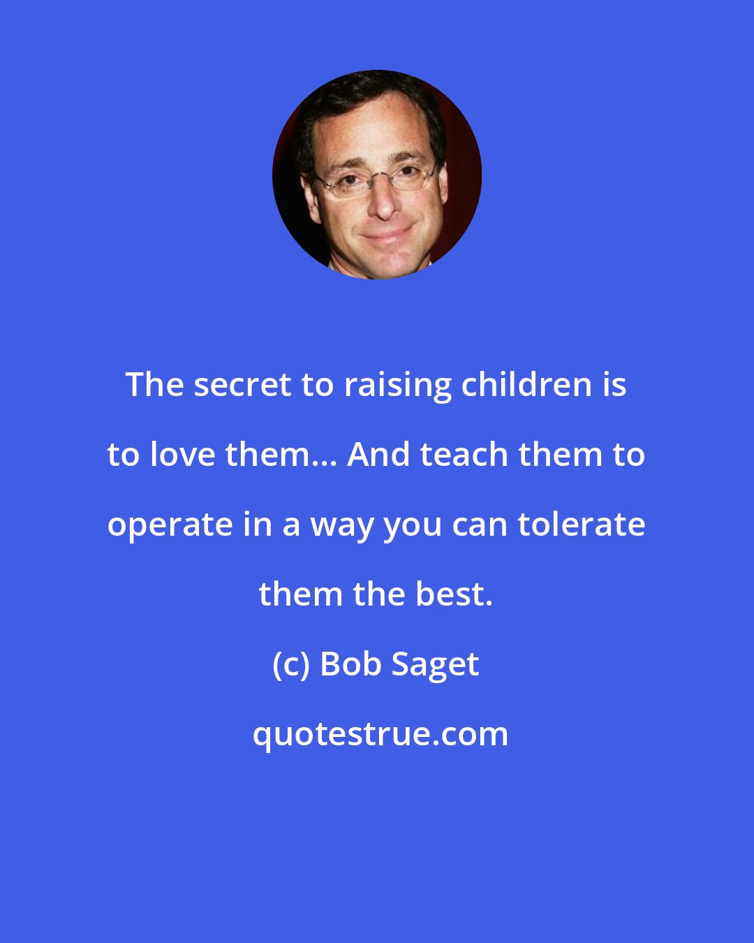 Bob Saget: The secret to raising children is to love them... And teach them to operate in a way you can tolerate them the best.