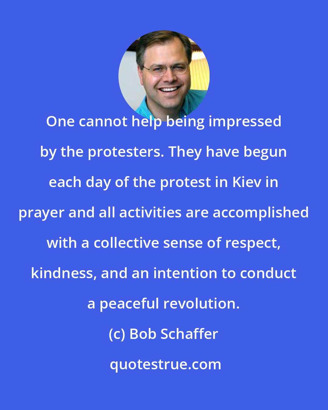 Bob Schaffer: One cannot help being impressed by the protesters. They have begun each day of the protest in Kiev in prayer and all activities are accomplished with a collective sense of respect, kindness, and an intention to conduct a peaceful revolution.