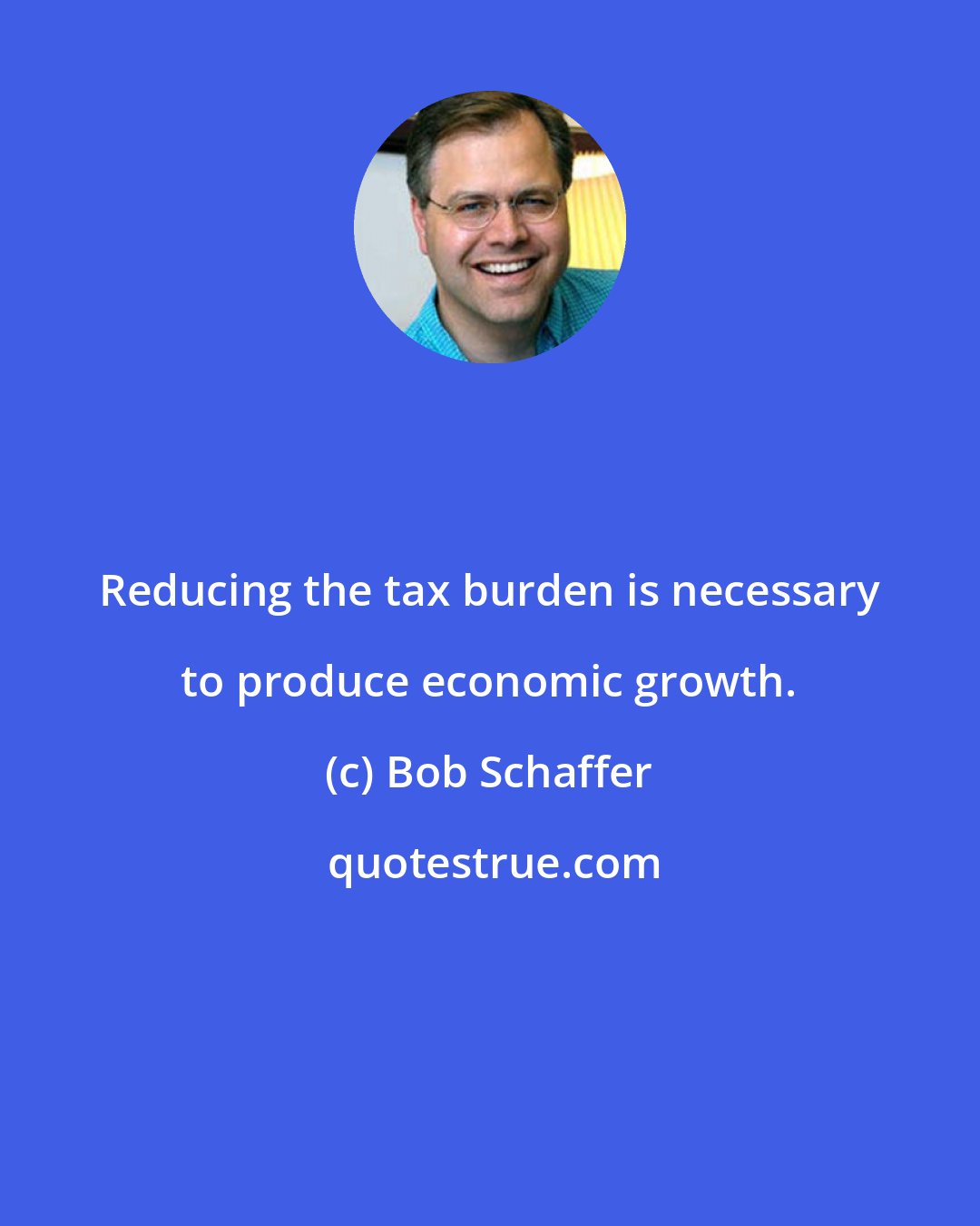 Bob Schaffer: Reducing the tax burden is necessary to produce economic growth.